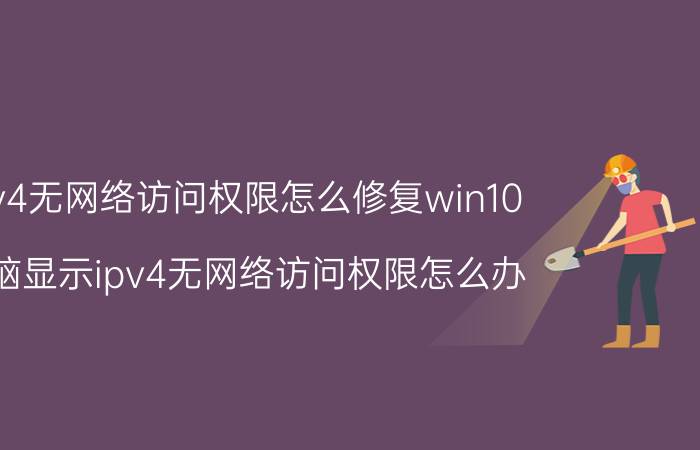 ipv4无网络访问权限怎么修复win10 电脑显示ipv4无网络访问权限怎么办？